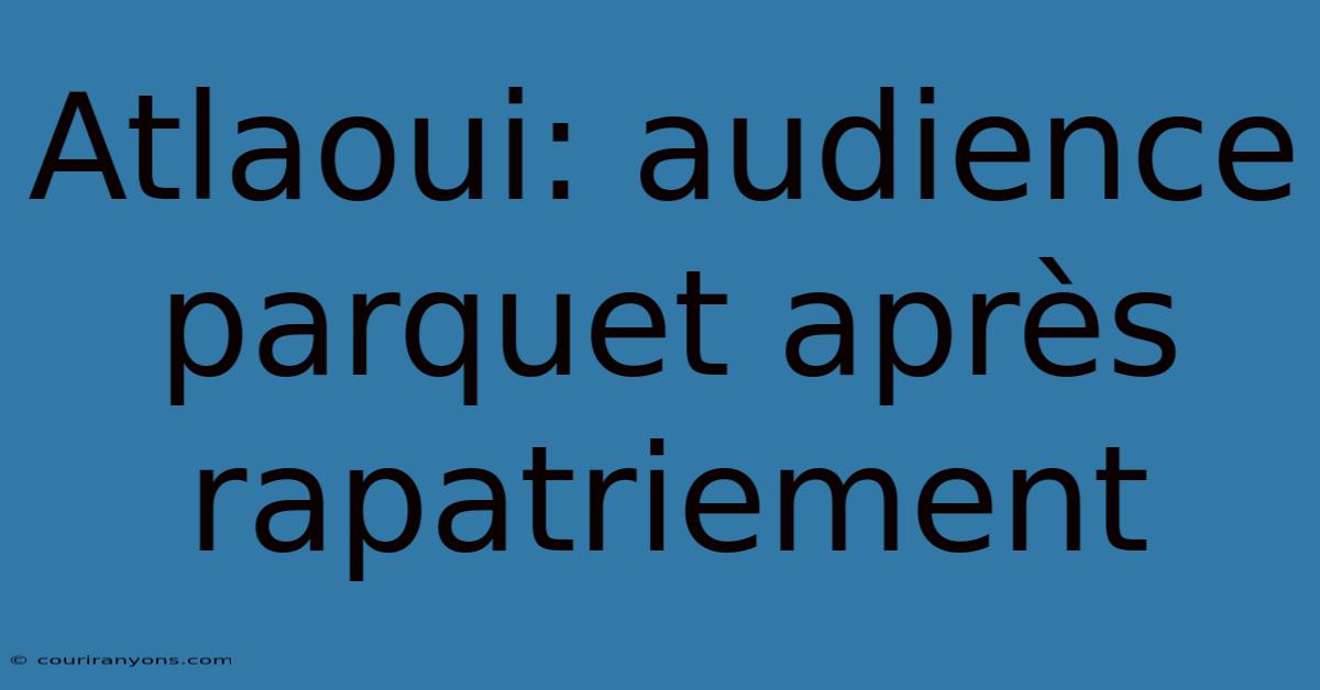 Atlaoui: Audience Parquet Après Rapatriement