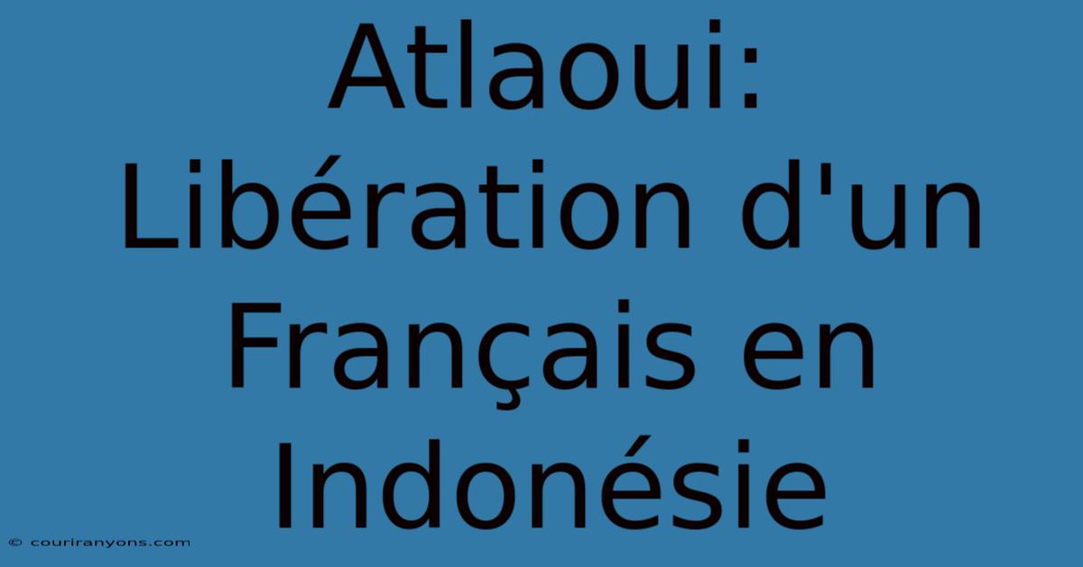 Atlaoui: Libération D'un Français En Indonésie