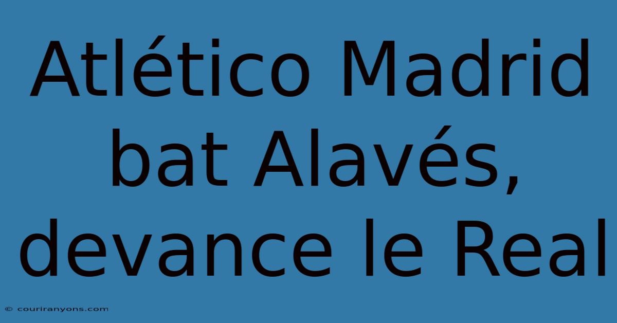 Atlético Madrid Bat Alavés, Devance Le Real