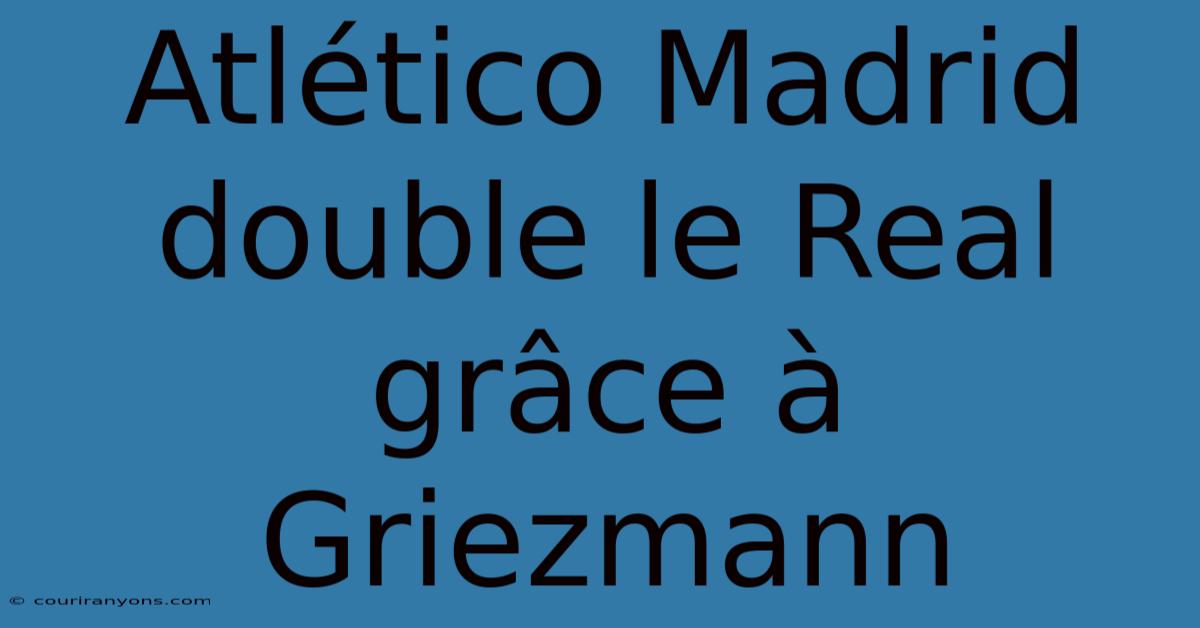 Atlético Madrid Double Le Real Grâce À Griezmann