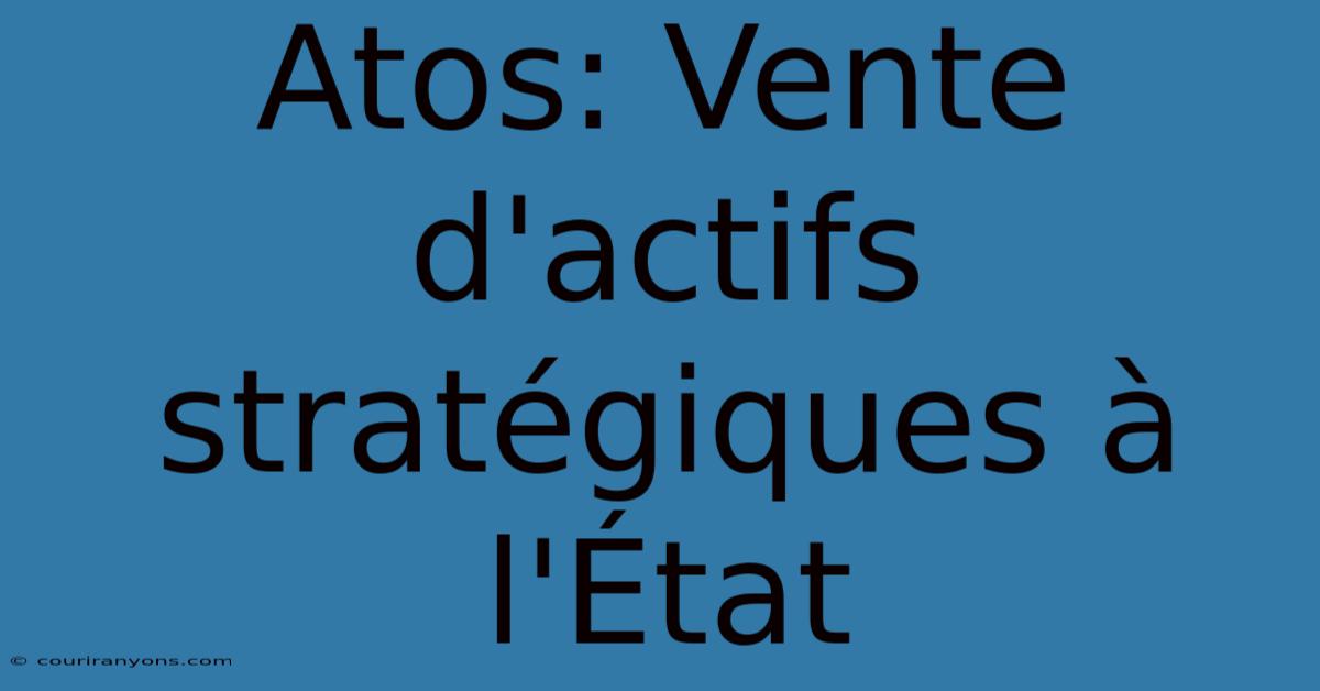 Atos: Vente D'actifs Stratégiques À L'État