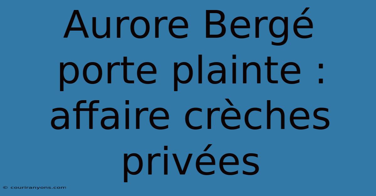 Aurore Bergé Porte Plainte : Affaire Crèches Privées