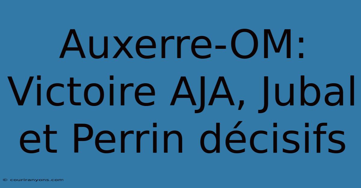 Auxerre-OM: Victoire AJA, Jubal Et Perrin Décisifs