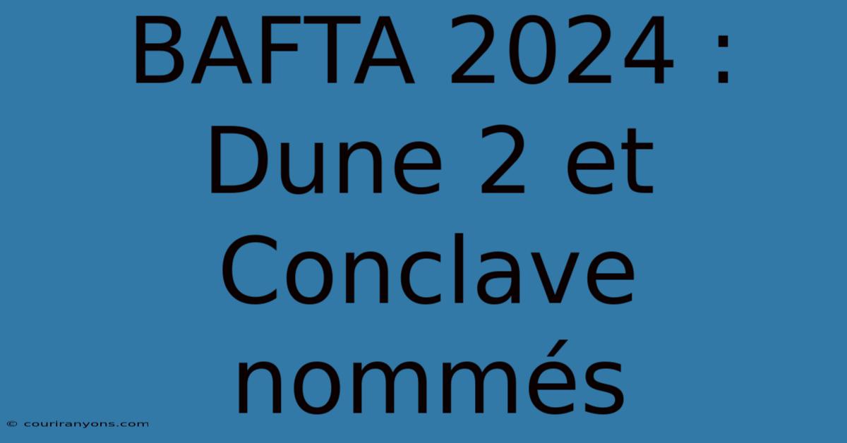 BAFTA 2024 : Dune 2 Et Conclave Nommés