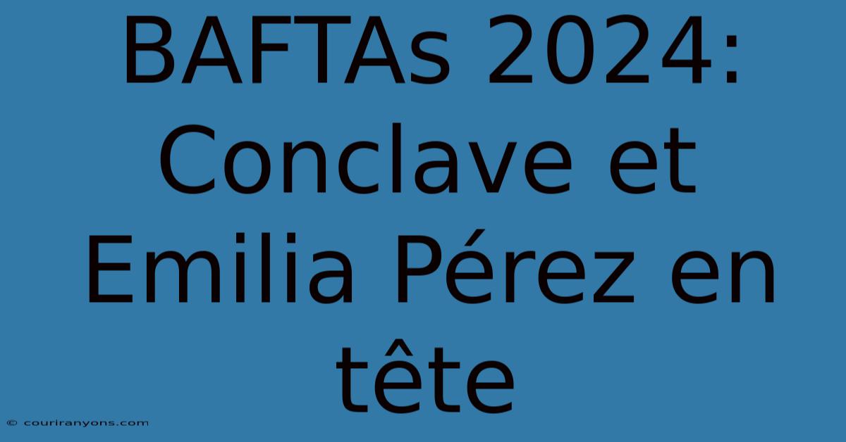 BAFTAs 2024: Conclave Et Emilia Pérez En Tête