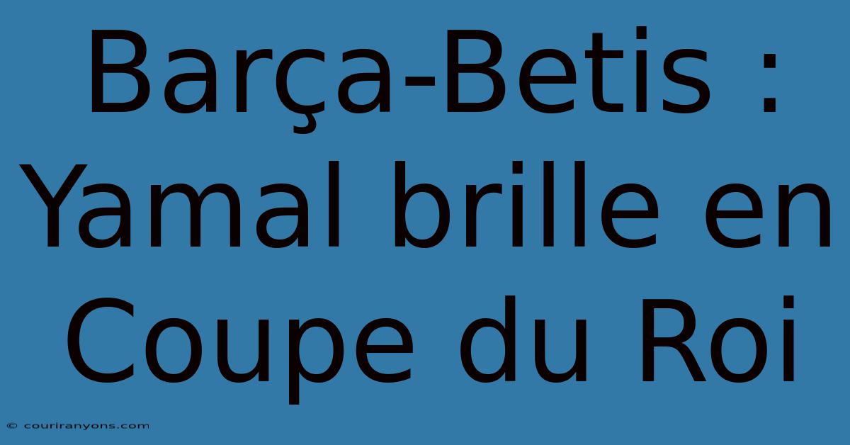 Barça-Betis : Yamal Brille En Coupe Du Roi