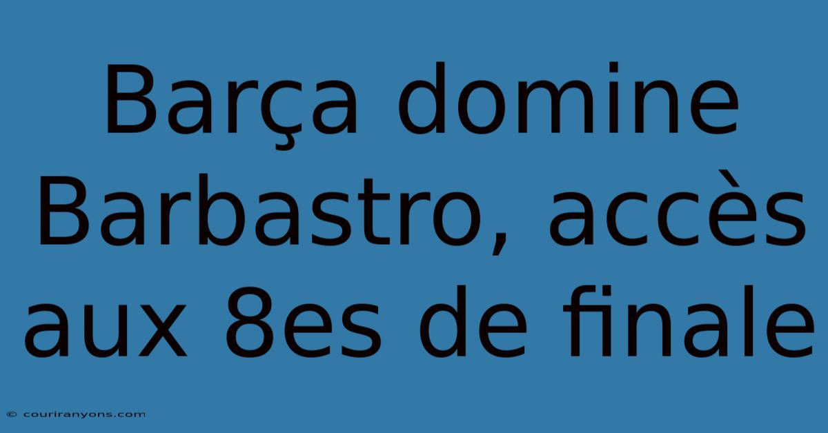 Barça Domine Barbastro, Accès Aux 8es De Finale