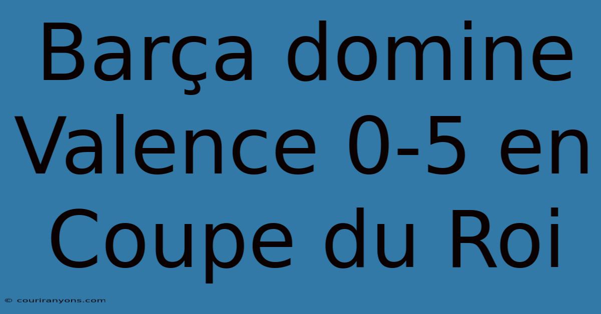 Barça Domine Valence 0-5 En Coupe Du Roi