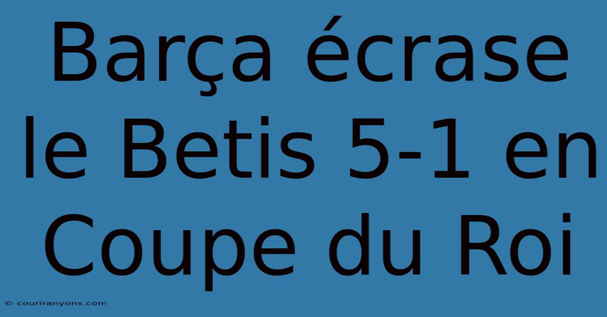 Barça Écrase Le Betis 5-1 En Coupe Du Roi