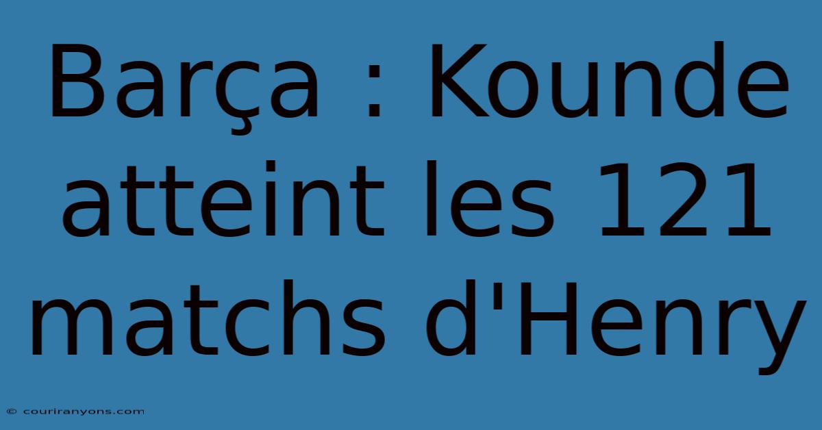 Barça : Kounde Atteint Les 121 Matchs D'Henry