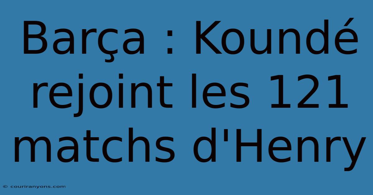 Barça : Koundé Rejoint Les 121 Matchs D'Henry