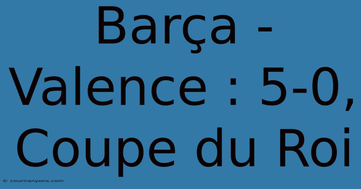 Barça - Valence : 5-0, Coupe Du Roi