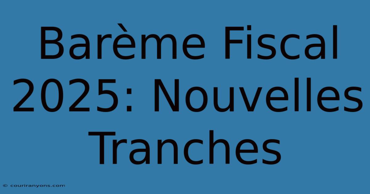 Barème Fiscal 2025: Nouvelles Tranches