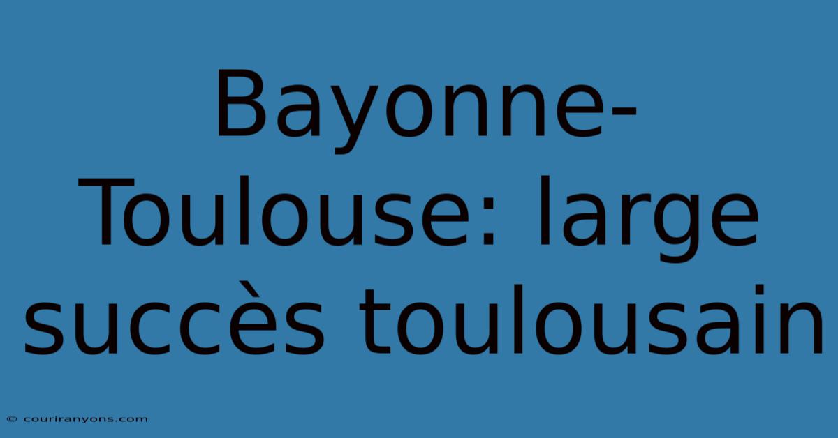 Bayonne-Toulouse: Large Succès Toulousain