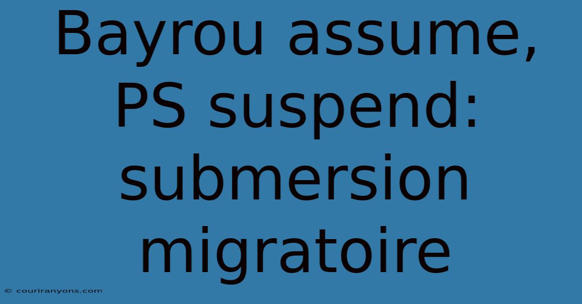 Bayrou Assume, PS Suspend: Submersion Migratoire