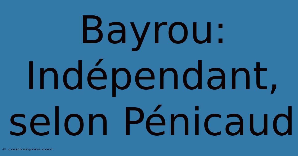 Bayrou: Indépendant, Selon Pénicaud