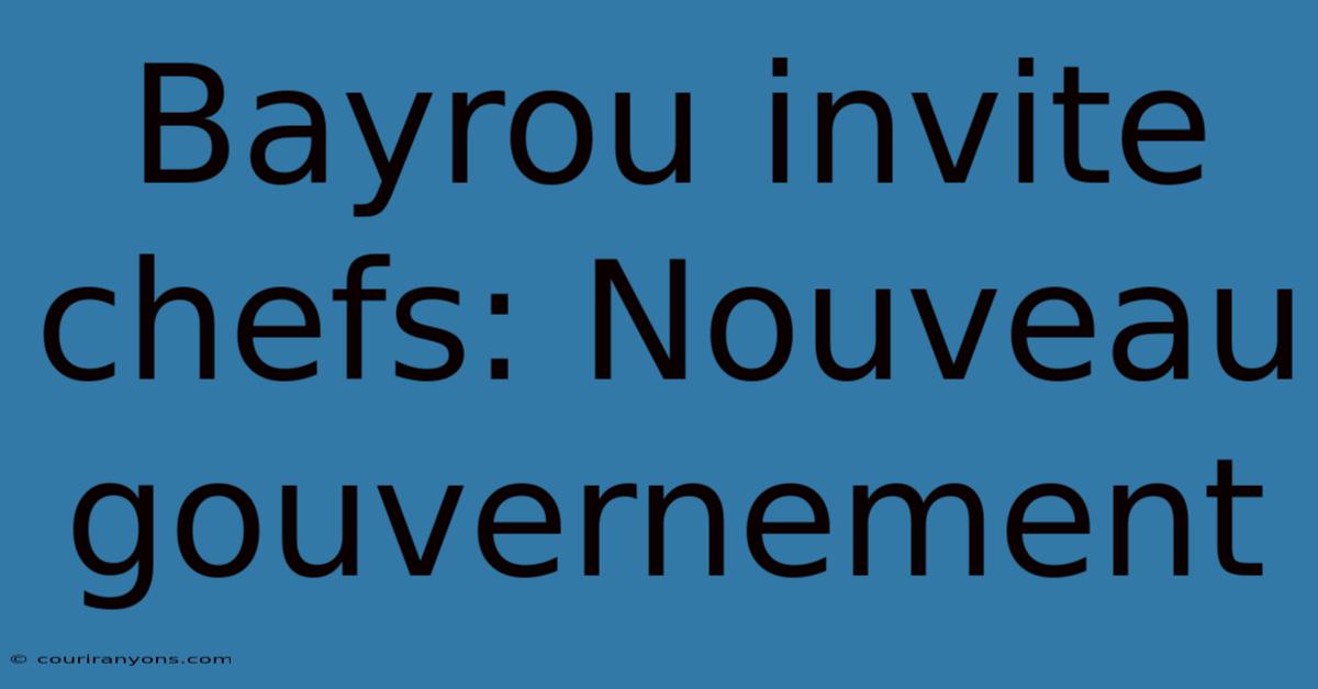 Bayrou Invite Chefs: Nouveau Gouvernement