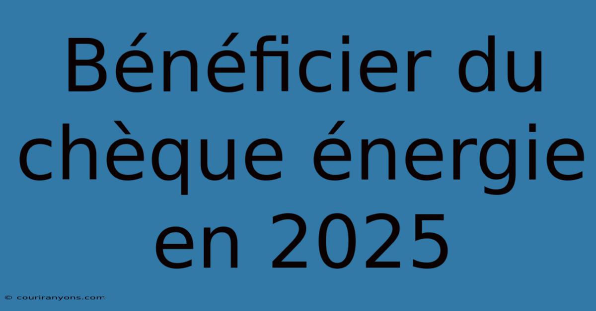 Bénéficier Du Chèque Énergie En 2025