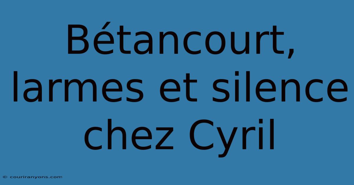 Bétancourt, Larmes Et Silence Chez Cyril