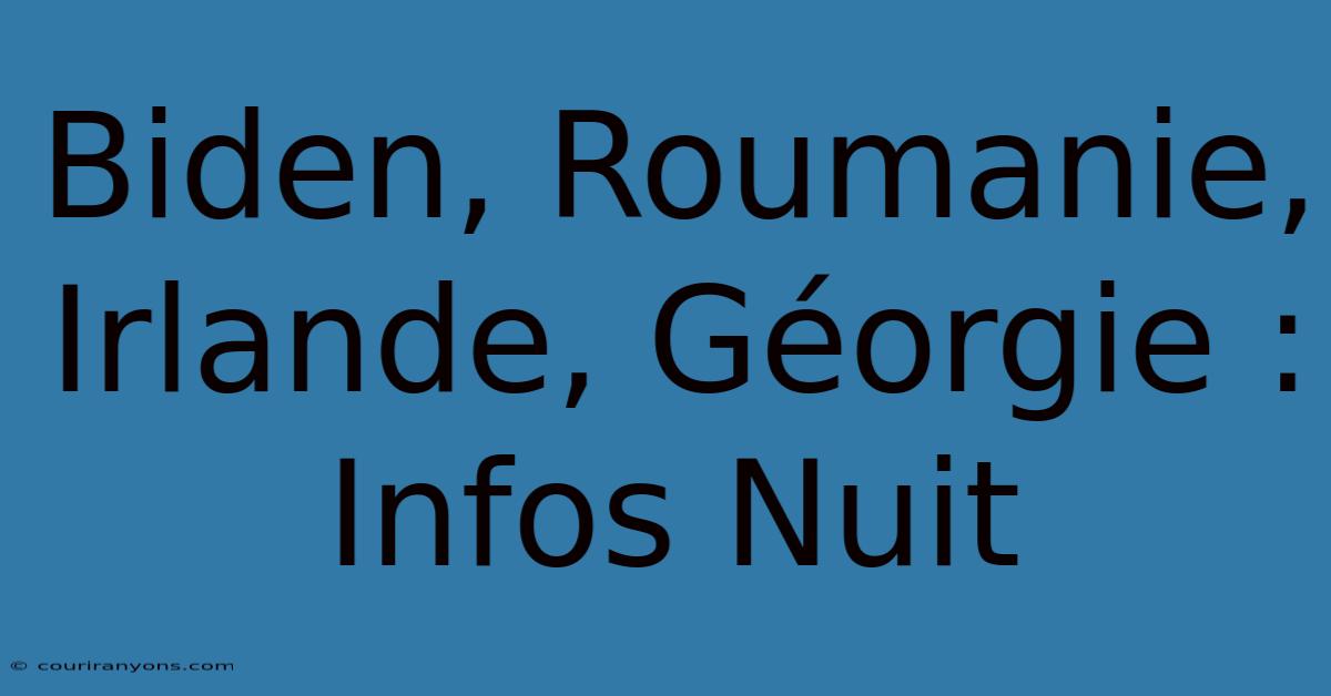 Biden, Roumanie, Irlande, Géorgie : Infos Nuit