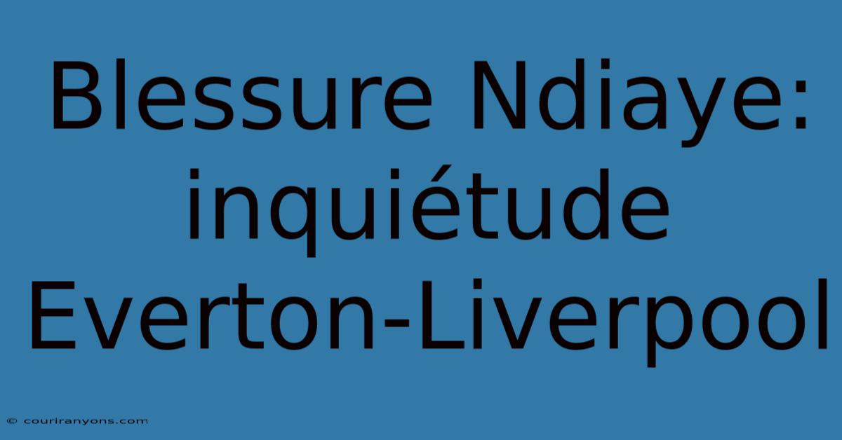 Blessure Ndiaye: Inquiétude Everton-Liverpool