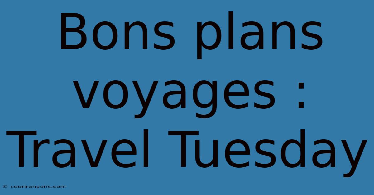 Bons Plans Voyages : Travel Tuesday