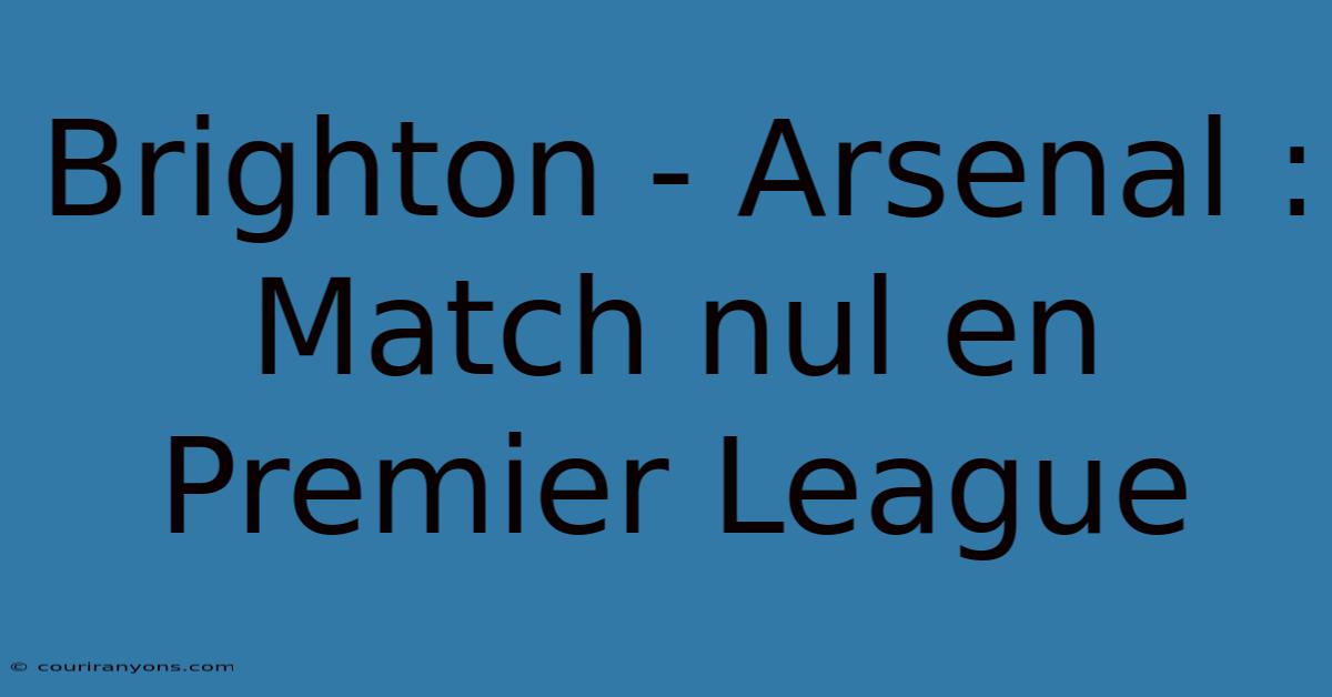 Brighton - Arsenal : Match Nul En Premier League