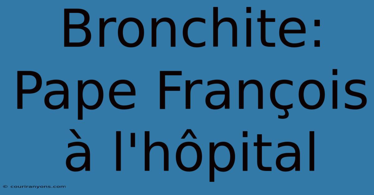 Bronchite: Pape François À L'hôpital