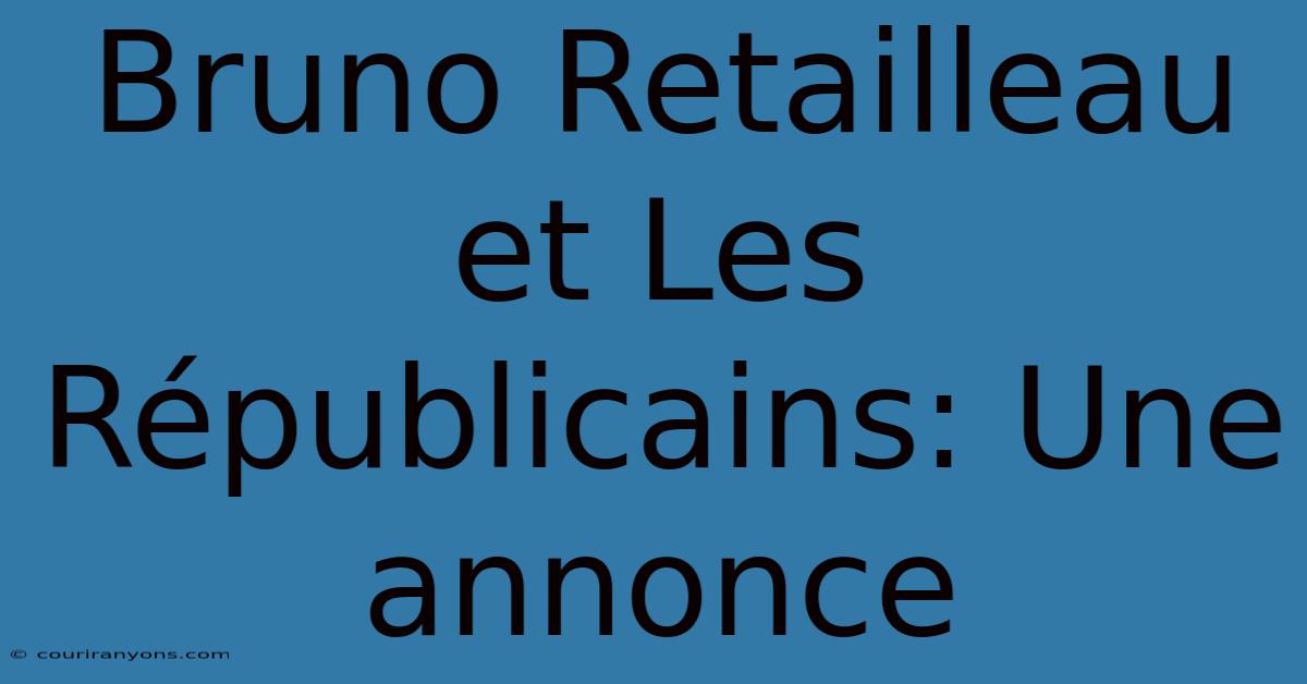 Bruno Retailleau Et Les Républicains: Une Annonce