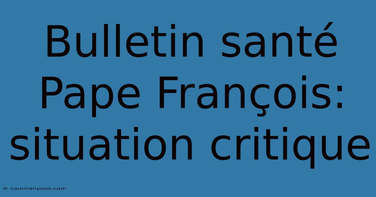 Bulletin Santé Pape François: Situation Critique