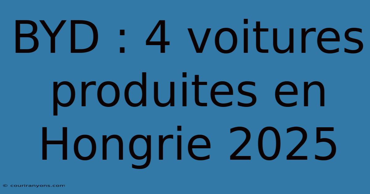 BYD : 4 Voitures Produites En Hongrie 2025