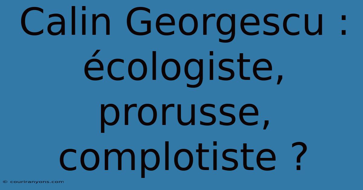 Calin Georgescu : Écologiste, Prorusse, Complotiste ?