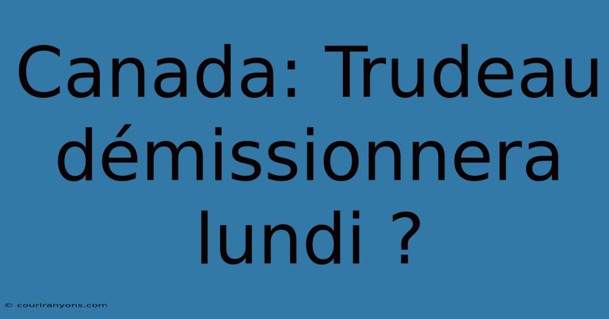 Canada: Trudeau Démissionnera Lundi ?