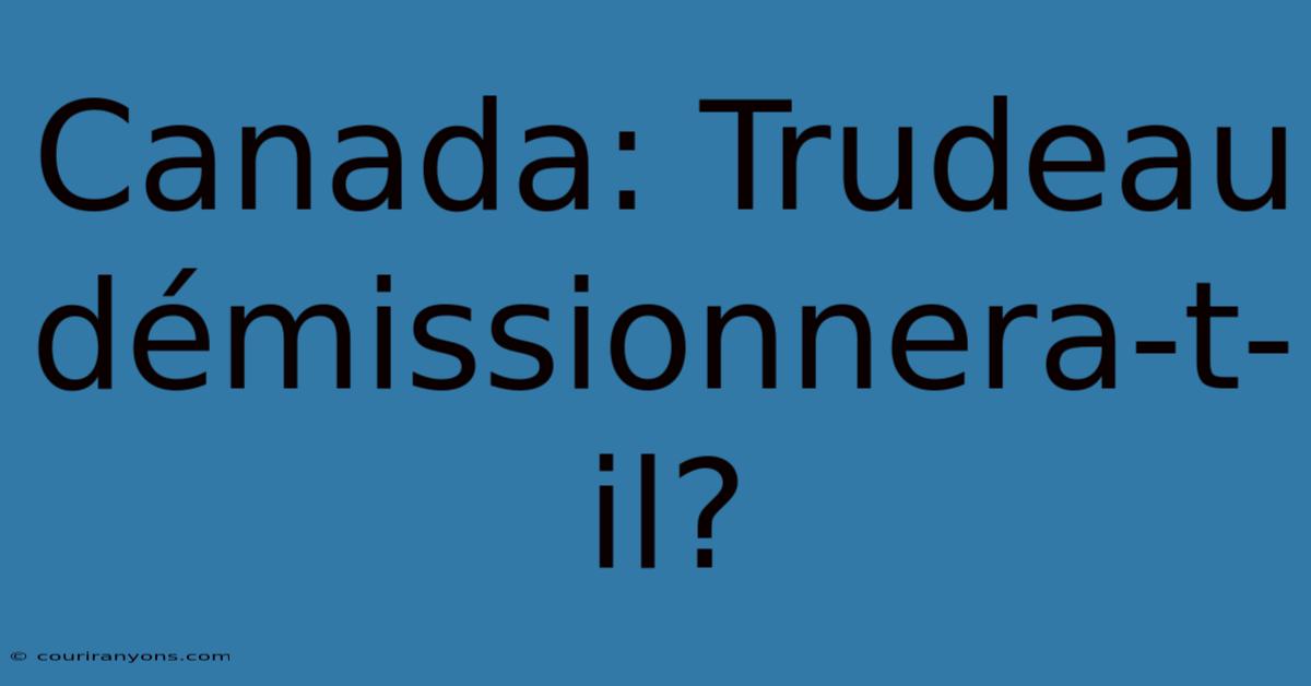 Canada: Trudeau Démissionnera-t-il?