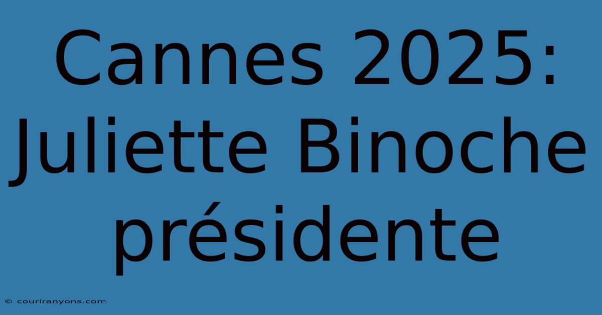 Cannes 2025: Juliette Binoche Présidente