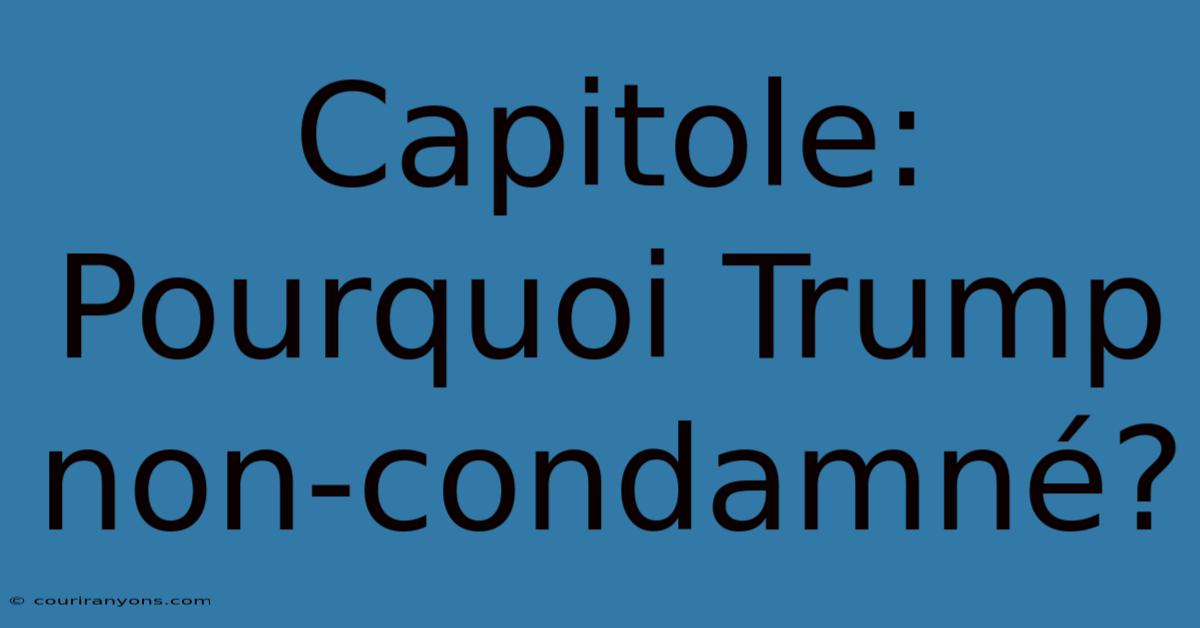 Capitole: Pourquoi Trump Non-condamné?