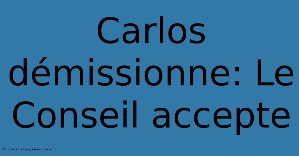 Carlos Démissionne: Le Conseil Accepte