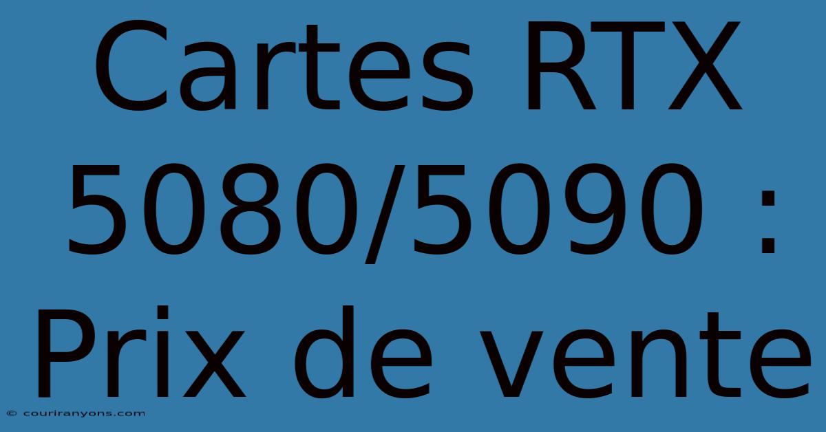 Cartes RTX 5080/5090 : Prix De Vente