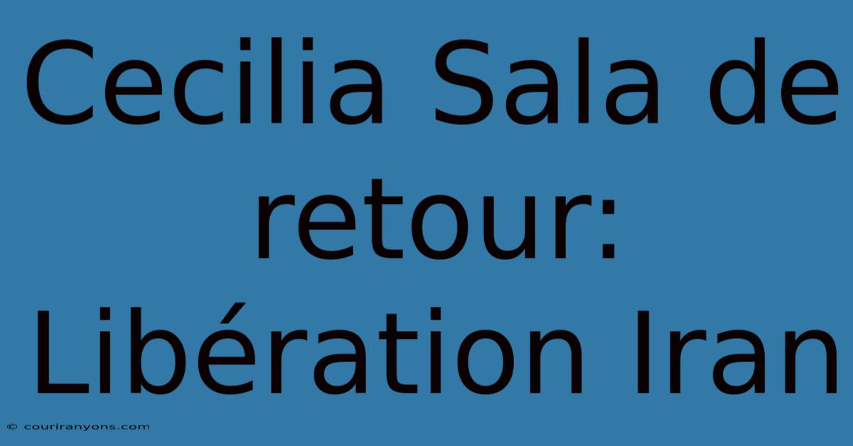 Cecilia Sala De Retour: Libération Iran