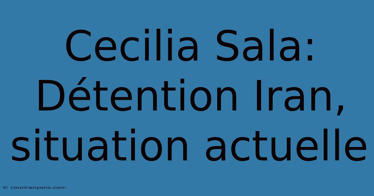 Cecilia Sala: Détention Iran, Situation Actuelle