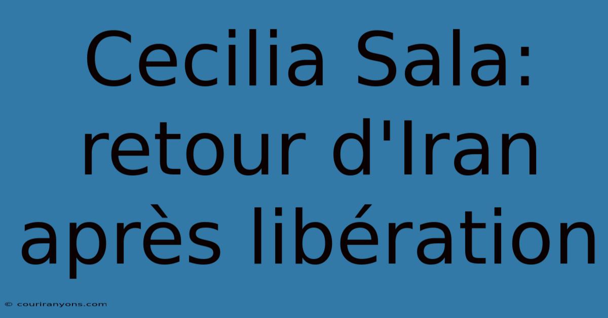 Cecilia Sala: Retour D'Iran Après Libération