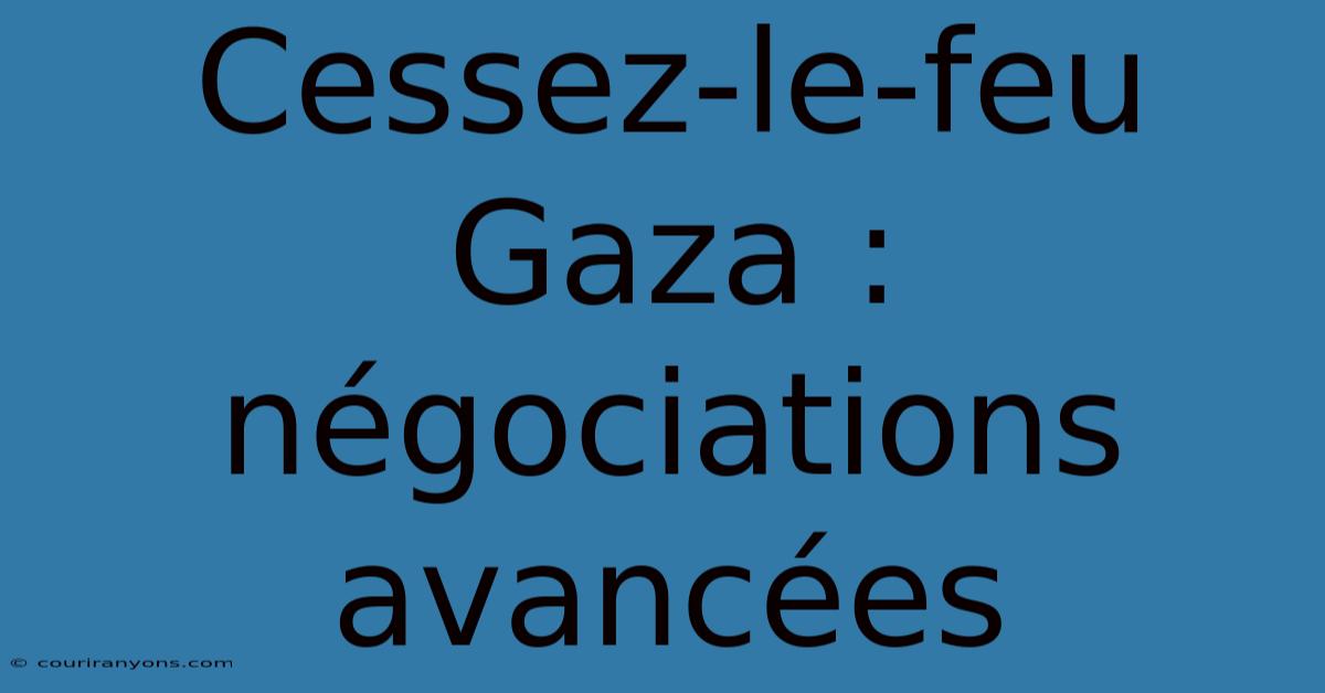 Cessez-le-feu Gaza : Négociations Avancées