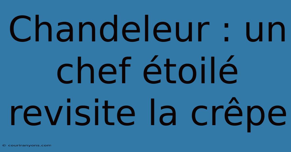 Chandeleur : Un Chef Étoilé Revisite La Crêpe