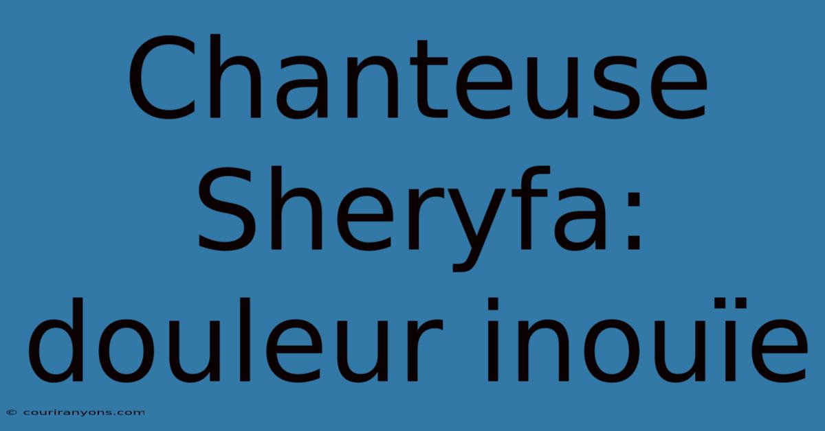 Chanteuse Sheryfa: Douleur Inouïe