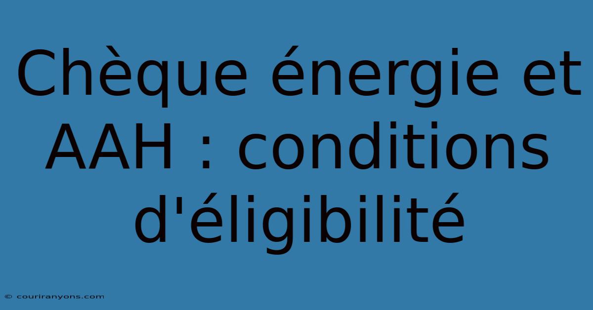 Chèque Énergie Et AAH : Conditions D'éligibilité