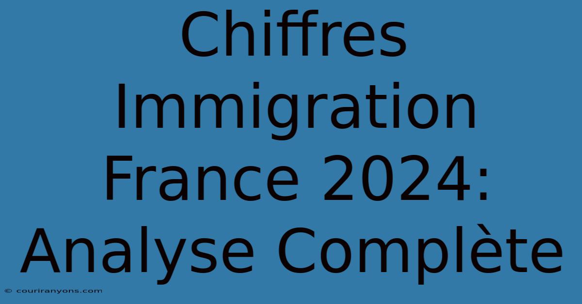 Chiffres Immigration France 2024: Analyse Complète