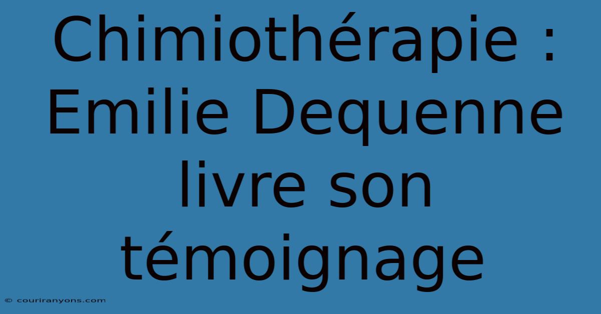 Chimiothérapie : Emilie Dequenne Livre Son Témoignage