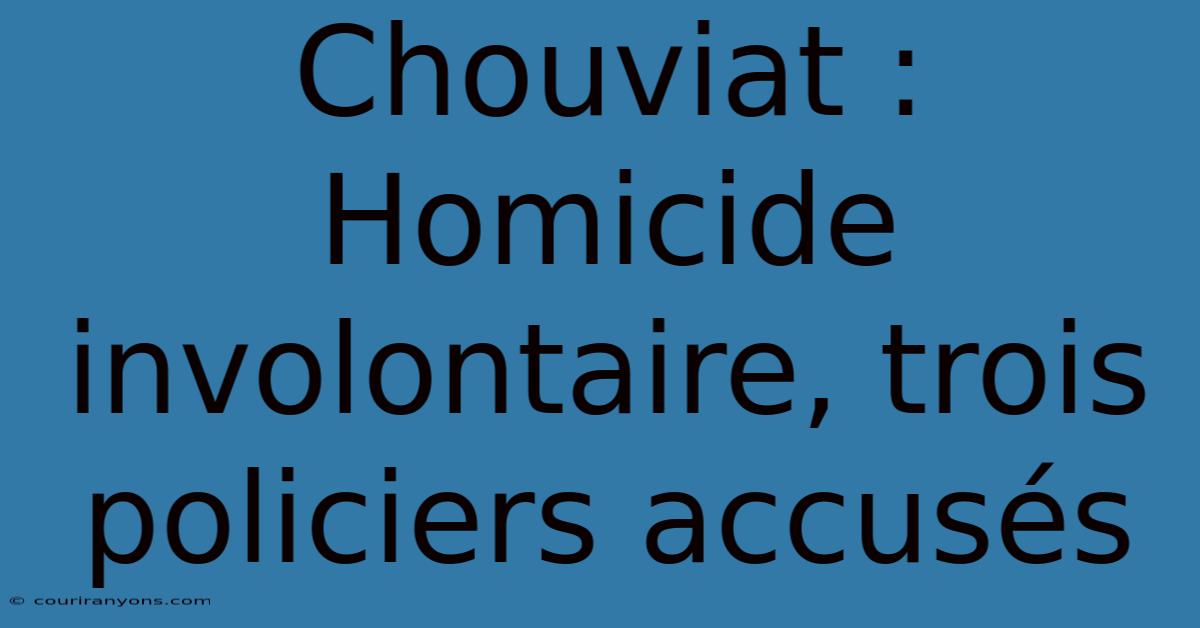 Chouviat : Homicide Involontaire, Trois Policiers Accusés