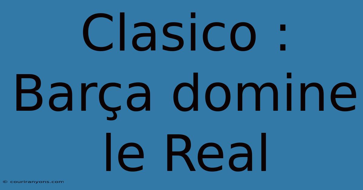 Clasico : Barça Domine Le Real