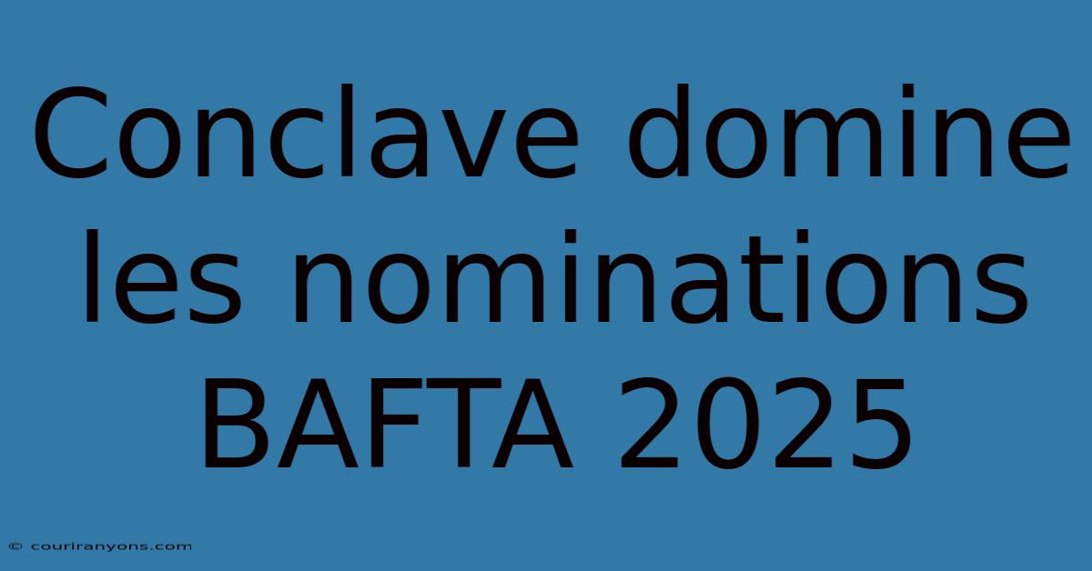 Conclave Domine Les Nominations BAFTA 2025